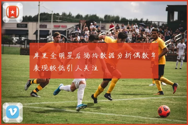 库里全明星后场均数据分析偶数年表现较低引人关注