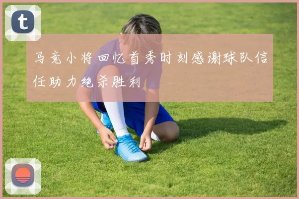 马竞小将回忆首秀时刻感谢球队信任助力绝杀胜利