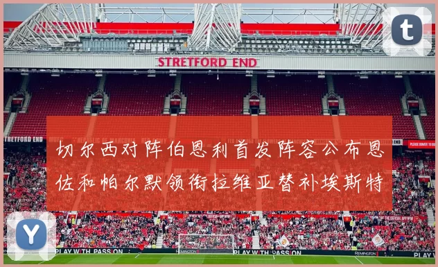 切尔西对阵伯恩利首发阵容公布恩佐和帕尔默领衔拉维亚替补埃斯特旺因伤缺席