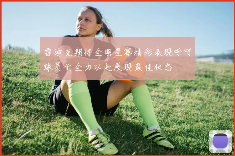 雷迪克期待全明星赛精彩表现呼吁球员们全力以赴展现最佳状态