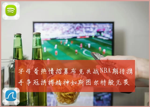 字母哥热情招募布克共战NBA期待携手争冠拼搏精神如斯图尔特般无畏