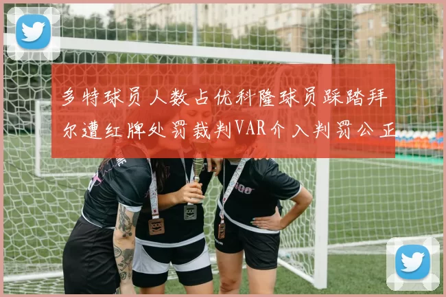 多特球员人数占优科隆球员踩踏拜尔遭红牌处罚裁判VAR介入判罚公正