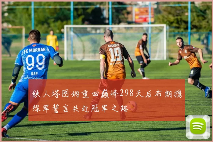 铁人塔图姆重回巅峰298天后布朗携绿军誓言共赴冠军之路