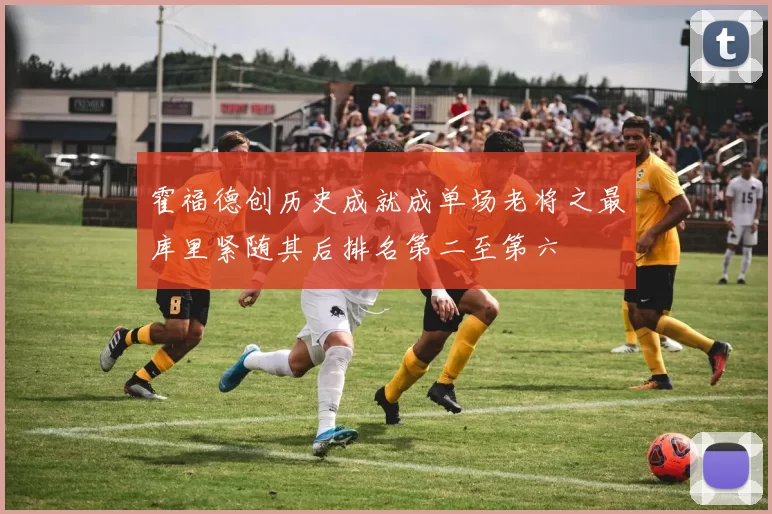霍福德创历史成就成单场老将之最库里紧随其后排名第二至第六
