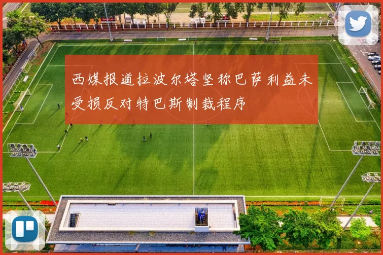 西媒报道拉波尔塔坚称巴萨利益未受损反对特巴斯制裁程序