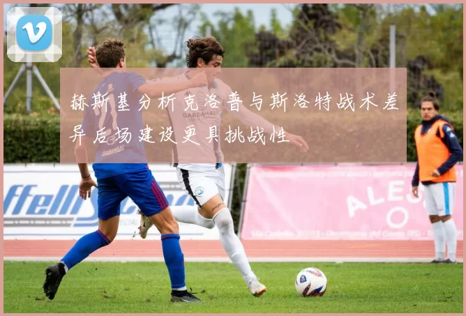 赫斯基分析克洛普与斯洛特战术差异后场建设更具挑战性