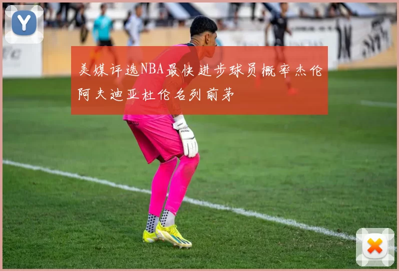 美媒评选NBA最快进步球员概率杰伦阿夫迪亚杜伦名列前茅