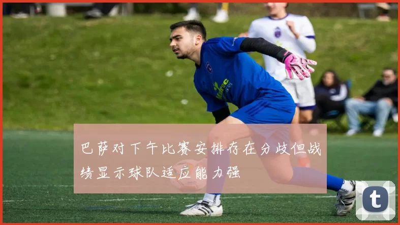 巴萨对下午比赛安排存在分歧但战绩显示球队适应能力强