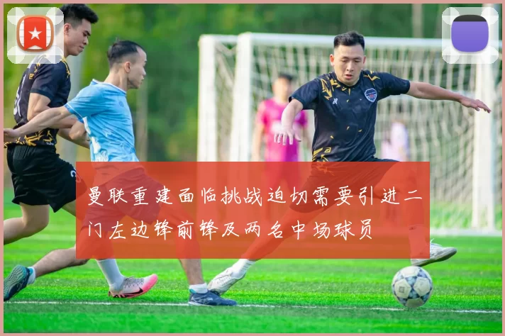 曼联重建面临挑战迫切需要引进二门左边锋前锋及两名中场球员