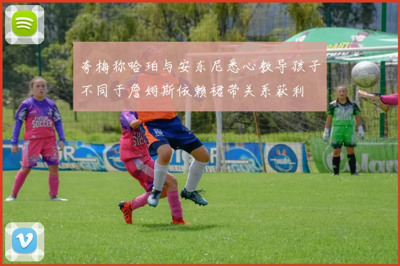 夸梅称哈珀与安东尼悉心教导孩子不同于詹姆斯依赖裙带关系获利