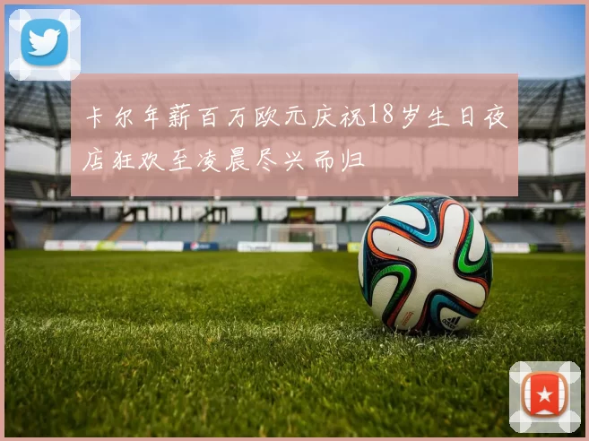 卡尔年薪百万欧元庆祝18岁生日夜店狂欢至凌晨尽兴而归