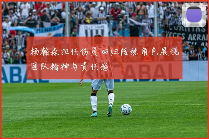 杨瀚森担任伤员回归陪练角色展现团队精神与责任感