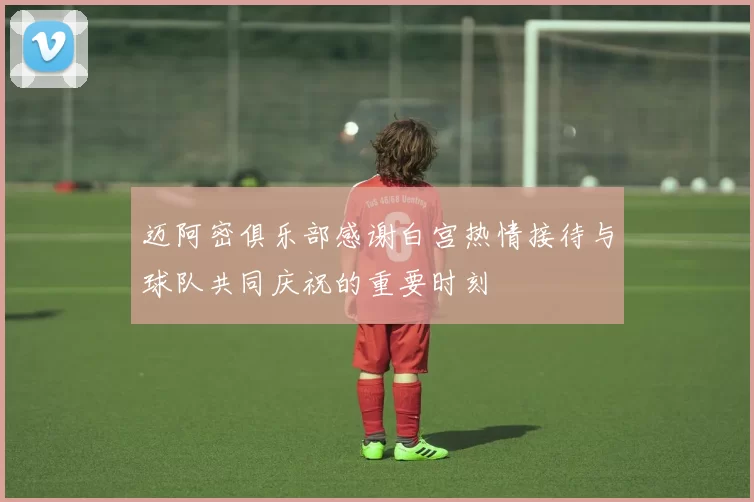 迈阿密俱乐部感谢白宫热情接待与球队共同庆祝的重要时刻