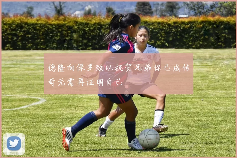 德隆向保罗致以祝贺兄弟你已成传奇无需再证明自己