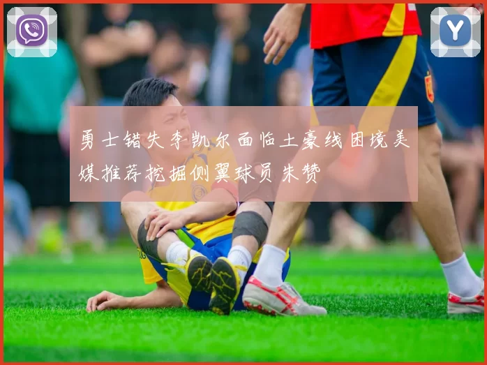 勇士错失李凯尔面临土豪线困境美媒推荐挖掘侧翼球员朱赞
