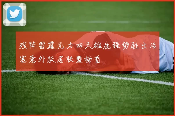 残阵雷霆无力回天雄鹿强势胜出活塞意外跃居联盟榜首
