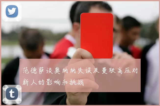 范德萨谈奥纳纳失误及曼联高压对新人的影响和挑战
