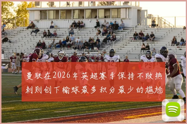 曼联在2026年英超赛季保持不败热刺则创下输球最多积分最少的尴尬纪录