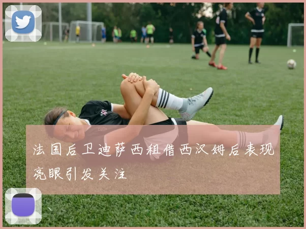 法国后卫迪萨西租借西汉姆后表现亮眼引发关注