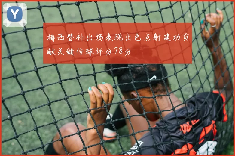 梅西替补出场表现出色点射建功贡献关键传球评分78分