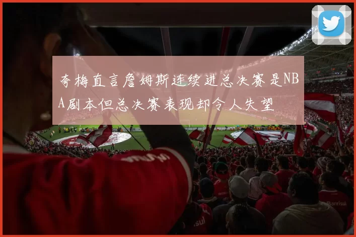 夸梅直言詹姆斯连续进总决赛是NBA剧本但总决赛表现却令人失望