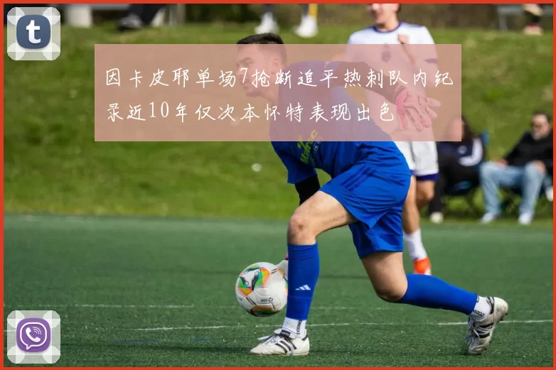 因卡皮耶单场7抢断追平热刺队内纪录近10年仅次本怀特表现出色
