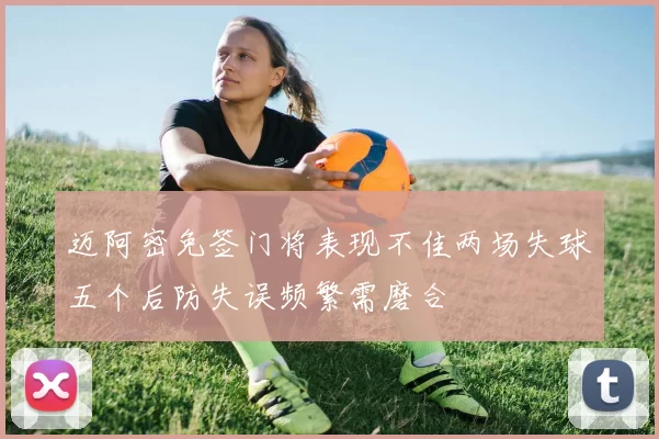 迈阿密免签门将表现不佳两场失球五个后防失误频繁需磨合